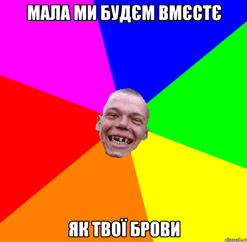 мала ми будєм вмєстє як твої брови
