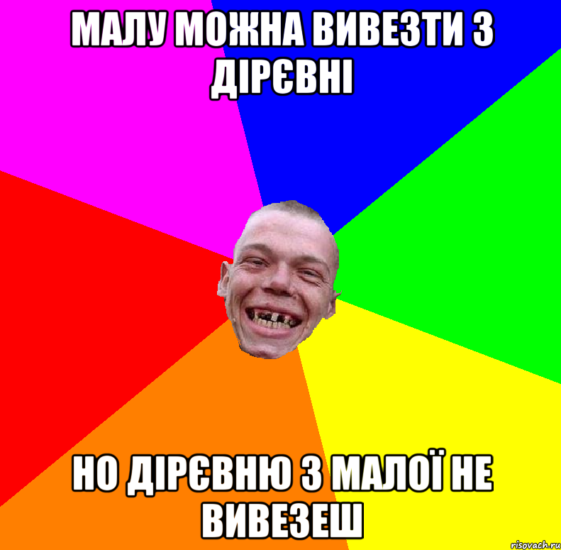 малу можна вивезти з дірєвні но дірєвню з малої не вивезеш