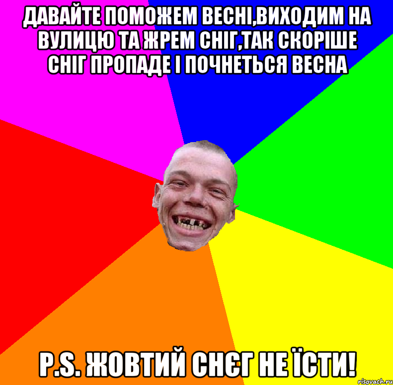 давайте поможем весні,виходим на вулицю та жрем сніг,так скоріше сніг пропаде і почнеться весна P.S. Жовтий снєг не їсти!