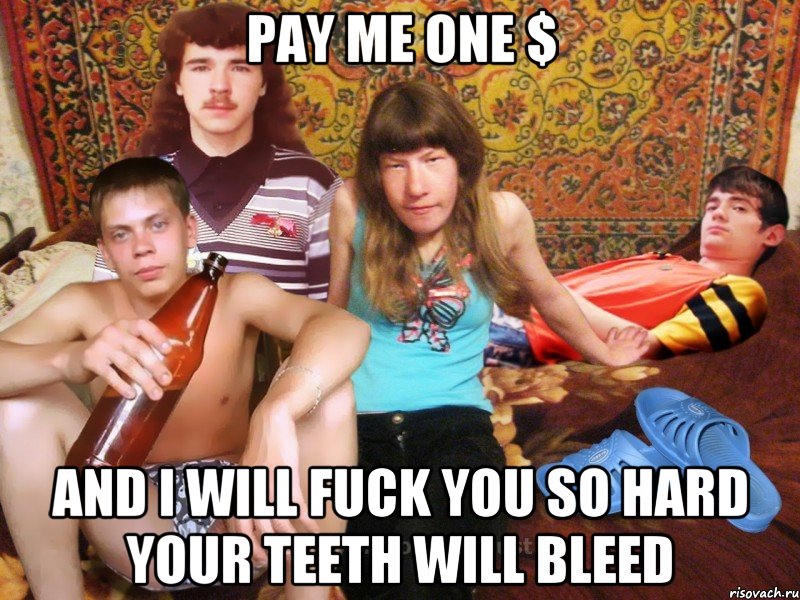 pay me one $ and i will fuck you so hard your teeth will bleed