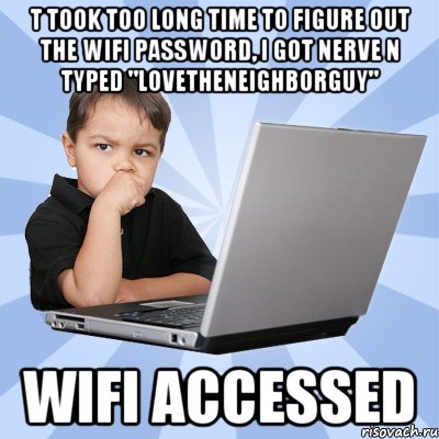 t took too long time to figure out the wifi password, i got nerve n typed "lovetheneighborguy" wifi accessed