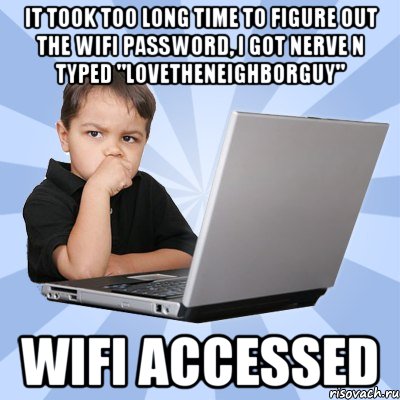 it took too long time to figure out the wifi password, i got nerve n typed "lovetheneighborguy" wifi accessed