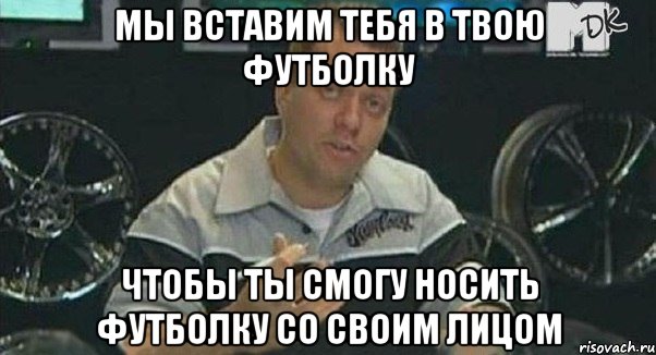 Мы вставим тебя в твою футболку Чтобы ты смогу носить футболку со своим лицом, Мем Монитор (тачка на прокачку)