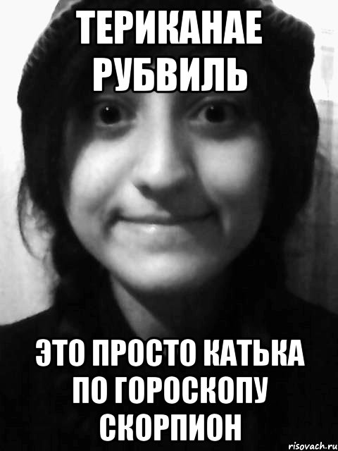 Териканае Рубвиль это просто Катька по гороскопу скорпион
