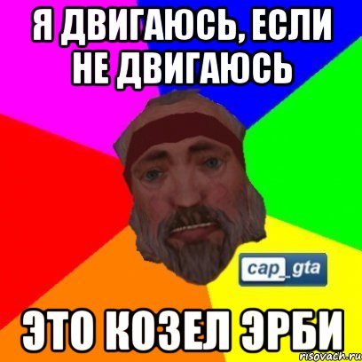 Я двигаюсь, если не двигаюсь Это козел эрби