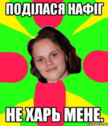 поділася нафіг не харь мене.