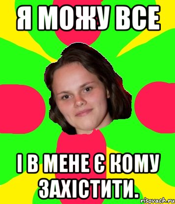 я можу все і в мене є кому захістити.