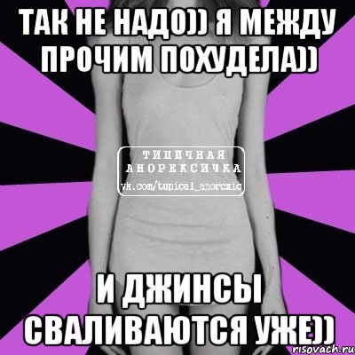 так не надо)) я между прочим похудела)) и джинсы сваливаются уже)), Мем Типичная анорексичка