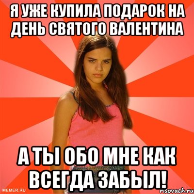 Я уже купила подарок на День святого валентина А ты обо мне как всегда забыл!, Мем типичная баба