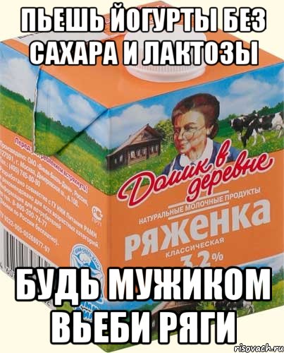 пьешь йогурты без сахара и лактозы будь мужиком вьеби ряги