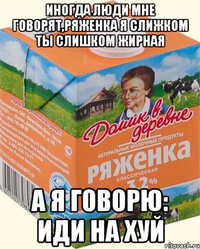 иногда люди мне говорят,ряженка я слижком ты слишком жирная а я говорю: иди на хуй