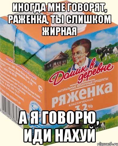 иногда мне говорят, раженка, ты слишком жирная а я говорю, иди нахуй