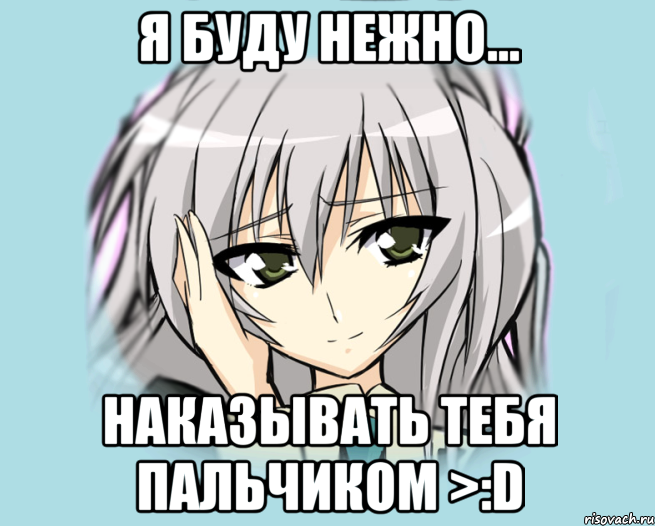 Я буду нежно... Наказывать тебя пальчиком >:D