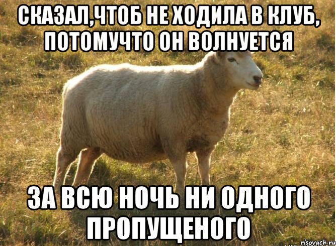 сказал,чтоб не ходила в клуб, потомучто он волнуется за всю ночь ни одного пропущеного