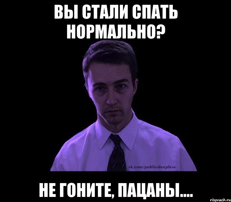 ВЫ СТАЛИ СПАТЬ НОРМАЛЬНО? НЕ ГОНИТЕ, ПАЦАНЫ...., Мем типичный недосыпающий