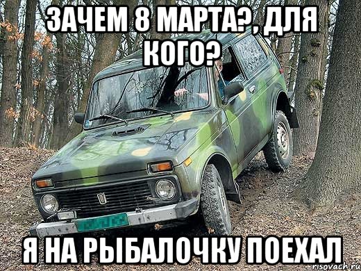 Зачем 8 марта?, для кого? Я на рыбалочку поехал