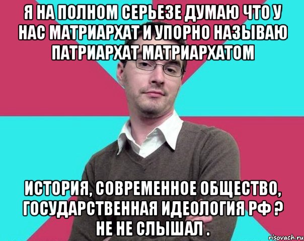 Я на полном серьезе думаю что у нас матриархат и упорно называю патриархат матриархатом История, современное общество, государственная идеология РФ ? Не не слышал ., Мем Типичный антифеминист лжеантисек