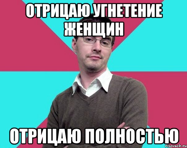 Отрицаю угнетение женщин Отрицаю полностью, Мем Типичный антифеминист лжеантисек