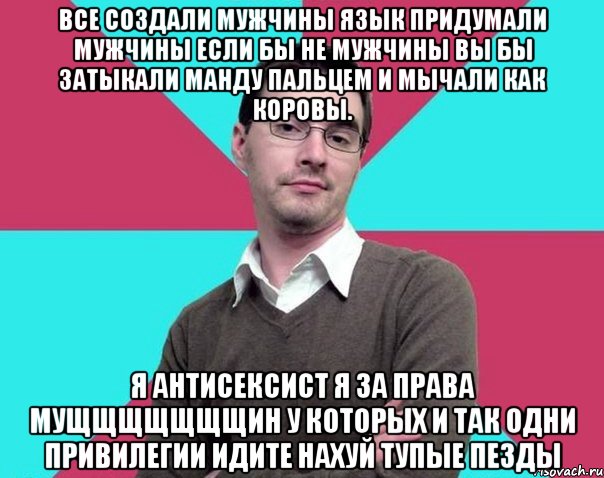 Все создали мужчины язык придумали мужчины если бы не мужчины вы бы затыкали манду пальцем и мычали как коровы. Я АНТИСЕКСИСТ Я ЗА ПРАВА МУЩЩЩЩЩЩЩИН У КОТОРЫХ И ТАК ОДНИ ПРИВИЛЕГИИ ИДИТЕ НАХУЙ ТУПЫЕ ПЕЗДЫ, Мем Типичный антифеминист лжеантисек