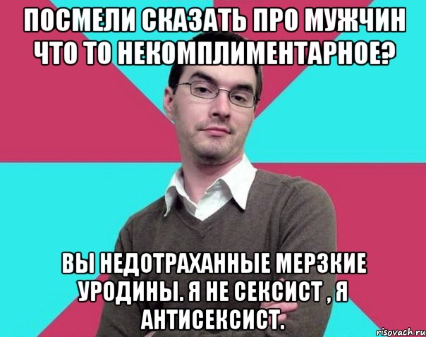 Посмели сказать про мужчин что то некомплиментарное? Вы недотраханные мерзкие уродины. Я не сексист , я антисексист., Мем Типичный антифеминист лжеантисек