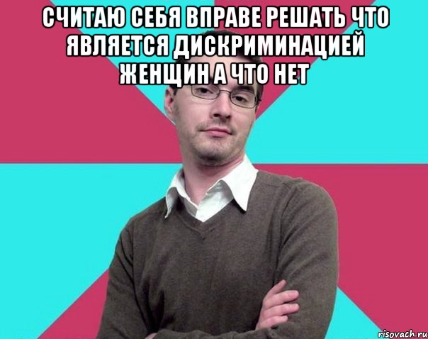 Считаю себя вправе решать что является дискриминацией женщин а что нет , Мем Типичный антифеминист лжеантисек