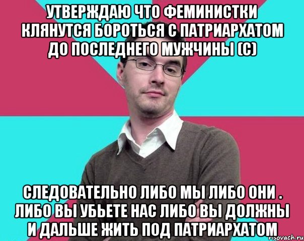 Утверждаю что феминистки клянутся бороться с патриархатом до последнего мужчины (с) Следовательно либо мы либо они . Либо вы убьете нас либо вы должны и дальше жить под патриархатом, Мем Типичный антифеминист лжеантисек