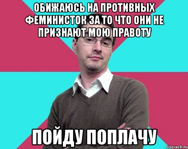 Обижаюсь на противных феминисток за то что они не признают мою правоту Пойду поплачу, Мем Типичный антифеминист лжеантисек