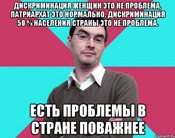 Дискриминация женщин это не проблема, патриархат это нормально, дискриминация 50 % населения страны это не проблема. Есть проблемы в стране поважнее, Мем Типичный антифеминист лжеантисек