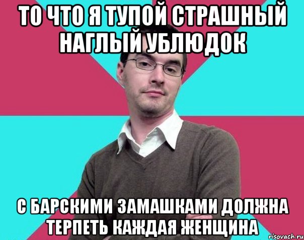 То что я тупой страшный наглый ублюдок С барскими замашками должна терпеть каждая женщина, Мем Типичный антифеминист лжеантисек