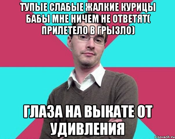 Тупые слабые жалкие курицы бабы мне ничем не ответят( прилетело в грызло) Глаза на выкате от удивления, Мем Типичный антифеминист лжеантисек