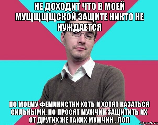 Не доходит что в моей мущщщщской защите никто не нуждается По моему феминистки хоть и хотят казаться сильными, но просят мужчин защитить их от других же таких мужчин . Лол, Мем Типичный антифеминист лжеантисек