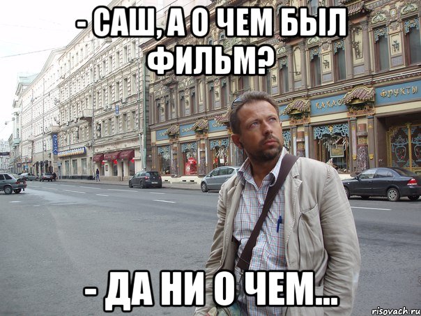 - Саш, а о чем был фильм? - Да ни о чем...