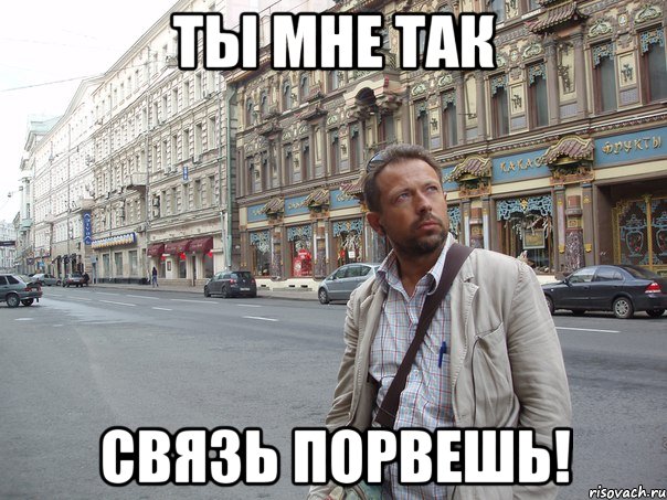 ты мне так связь порвешь!