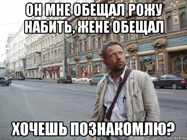 он мне обещал рожу набить, жене обещал Хочешь познакомлю?
