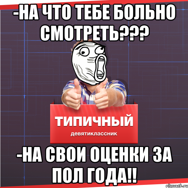 -на что тебе больно смотреть??? -на свои оценки за пол года!!, Мем Типичный десятиклассник