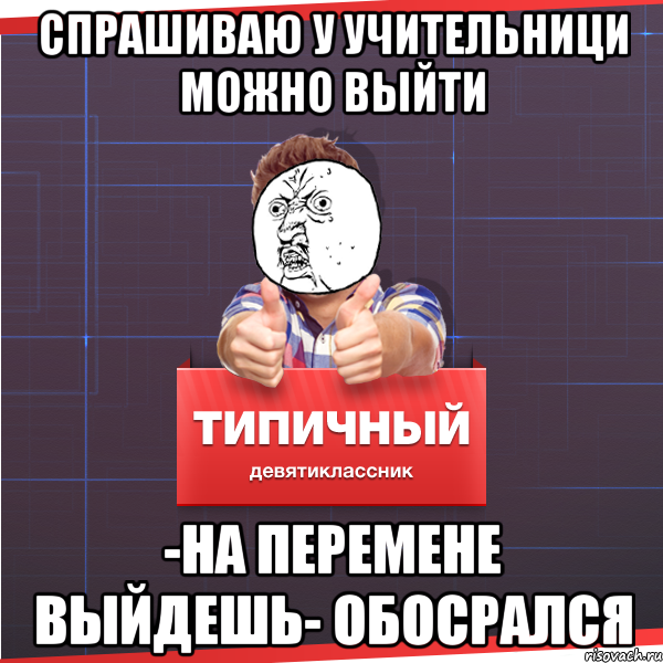 Спрашиваю у учительници можно выйти -На перемене выйдешь- Обосрался, Мем Типичный десятиклассник