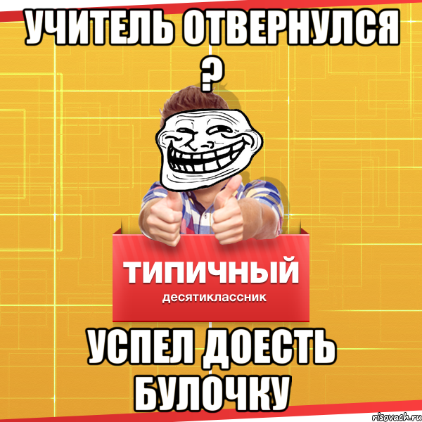 учитель отвернулся ? успел доесть булочку, Мем Типичный десятиклассник