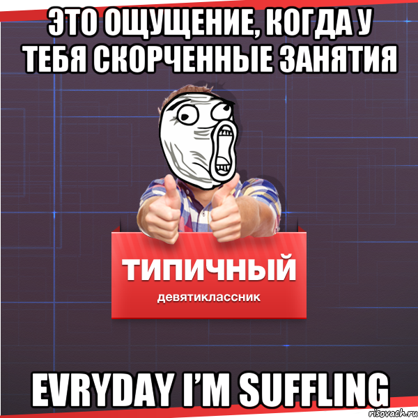 Это ощущение, когда у тебя скорченные занятия EVRYDAY I’M SUFFLING