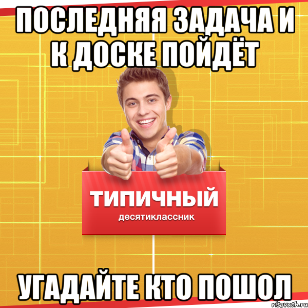 Последняя задача и к доске пойдёт Угадайте кто пошол, Мем Типичный десятиклассник