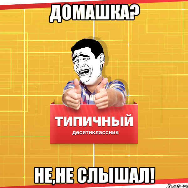 ДОМАШКА? НЕ,НЕ СЛЫШАЛ!