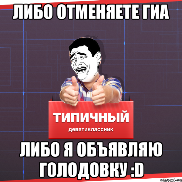 Либо отменяете ГИА Либо я объявляю голодовку :D