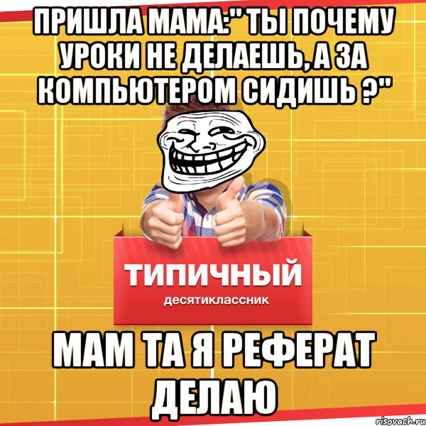 пришла мама:" ты почему уроки не делаешь, а за компьютером сидишь ?" мам та я реферат делаю, Мем Типичный десятиклассник