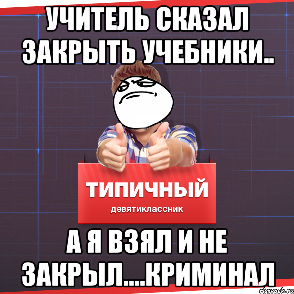 Учитель сказал закрыть учебники.. А я взял и не закрыл....Криминал, Мем Типичный десятиклассник