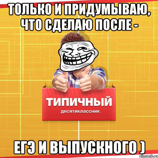 только и придумываю, что сделаю после - ЕГЭ и выпускного ), Мем Типичный десятиклассник