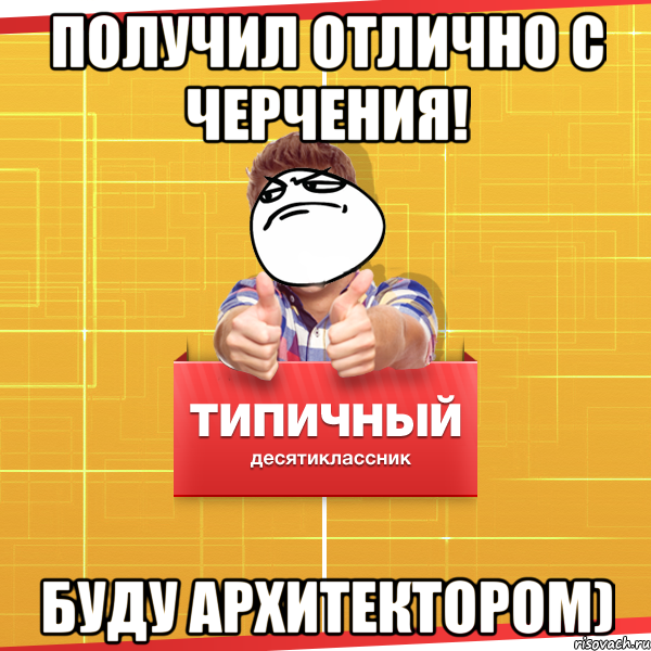 ПОЛУЧИЛ ОТЛИЧНО С ЧЕРЧЕНИЯ! БУДУ АРХИТЕКТОРОМ), Мем Типичный десятиклассник