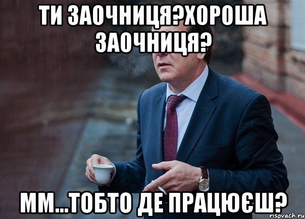Ти заочниця?Хороша заочниця? мм...Тобто де працюєш?