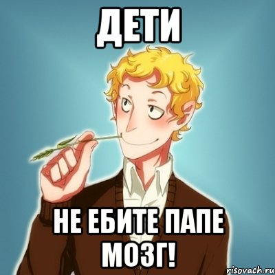 Дети НЕ ЕБИТЕ ПАПЕ МОЗГ!