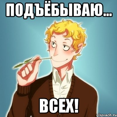 ПОДЪЁБЫВАЮ... ВСЕХ!