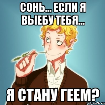 СОНЬ... ЕСЛИ Я ВЫЕБУ ТЕБЯ... Я СТАНУ ГЕЕМ?