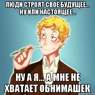 Люди строят своё будущее... Ну или настоящее... Ну а я... А мне не хватает обнимашек